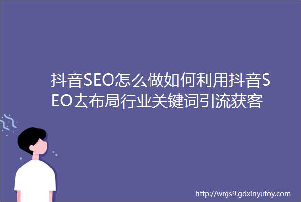 抖音SEO怎么做如何利用抖音SEO去布局行业关键词引流获客